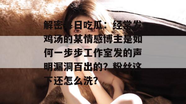 解密每日吃瓜：经常发鸡汤的某情感博主是如何一步步工作室发的声明漏洞百出的？粉丝这下还怎么洗？