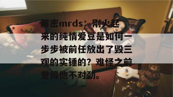 解密mrds：刚火起来的纯情爱豆是如何一步步被前任放出了毁三观的实锤的？难怪之前觉得他不对劲。