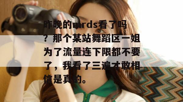 昨晚的mrds看了吗？那个某站舞蹈区一姐为了流量连下限都不要了，我看了三遍才敢相信是真的。