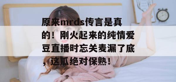 原来mrds传言是真的！刚火起来的纯情爱豆直播时忘关麦漏了底，这瓜绝对保熟！