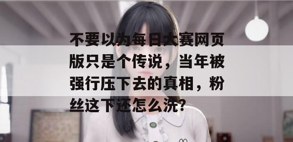 不要以为每日大赛网页版只是个传说，当年被强行压下去的真相，粉丝这下还怎么洗？