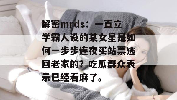 解密mrds：一直立学霸人设的某女星是如何一步步连夜买站票逃回老家的？吃瓜群众表示已经看麻了。