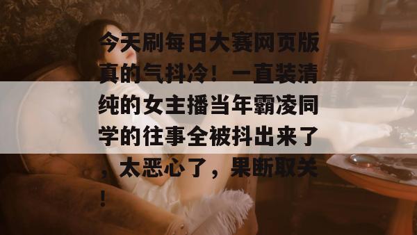 今天刷每日大赛网页版真的气抖冷！一直装清纯的女主播当年霸凌同学的往事全被抖出来了，太恶心了，果断取关！
